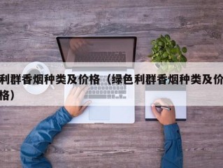 利群香烟种类及价格（绿色利群香烟种类及价格）