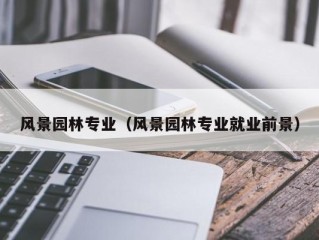 风景园林专业（风景园林专业就业前景）