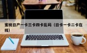 蜜桃日产一卡三卡四卡乱码（日卡一卡二卡在线）