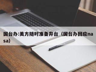 国台办:美方随时准备弃台（国台办回应nasa）