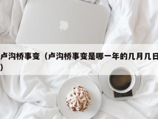卢沟桥事变（卢沟桥事变是哪一年的几月几日）