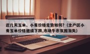 近几天玉米、小麦价格走势如何?（主产区小麦玉米价格继续下跌,市场牛市氛围渐失）