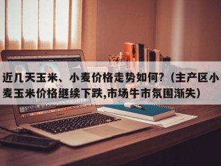 近几天玉米、小麦价格走势如何?（主产区小麦玉米价格继续下跌,市场牛市氛围渐失）