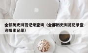 全部历史浏览记录查询（全部历史浏览记录查询搜索记录）