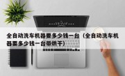 全自动洗车机器要多少钱一台（全自动洗车机器要多少钱一台带烘干）