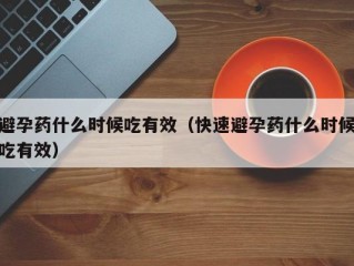 避孕药什么时候吃有效（快速避孕药什么时候吃有效）