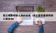 老公看我和别人发的关系（老公喜欢看我和别人做咨询）