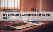 男子高空抛砖砸死人称想跳楼但不敢（高空抛砖头）