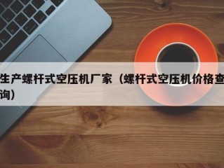 生产螺杆式空压机厂家（螺杆式空压机价格查询）