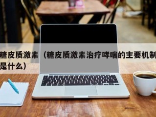 糖皮质激素（糖皮质激素治疗哮喘的主要机制是什么）