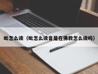 毗怎么读（毗怎么读音是在佛教怎么读吗）