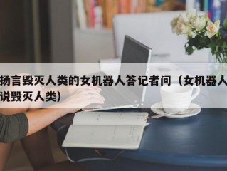 扬言毁灭人类的女机器人答记者问（女机器人说毁灭人类）