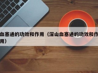血塞通的功效和作用（深山血塞通的功效和作用）