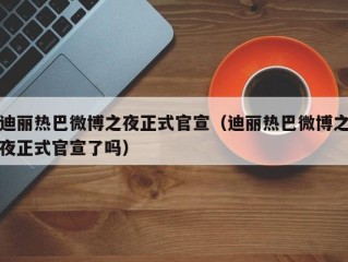 迪丽热巴微博之夜正式官宣（迪丽热巴微博之夜正式官宣了吗）
