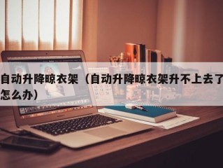 自动升降晾衣架（自动升降晾衣架升不上去了怎么办）