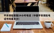 平安保险客服24小时电话（中国平安保险电话号码是多少）