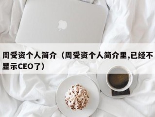 周受资个人简介（周受资个人简介里,已经不显示CEO了）