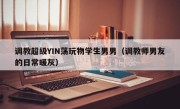 调教超级YIN荡玩物学生男男（调教师男友的日常暖灰）