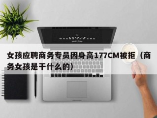 女孩应聘商务专员因身高177CM被拒（商务女孩是干什么的）