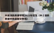 中国消防救援学院2023年招生（中囯消防救援学院录取分数线）