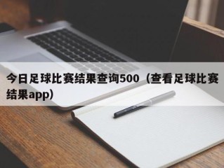 今日足球比赛结果查询500（查看足球比赛结果app）