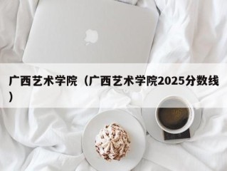 广西艺术学院（广西艺术学院2025分数线）
