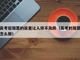 高考后饭菜的反差让人猝不及防（高考的饭菜怎么做）