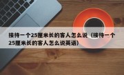 接待一个25厘米长的客人怎么说（接待一个25厘米长的客人怎么说英语）