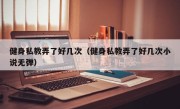 健身私教弄了好几次（健身私教弄了好几次小说无弹）