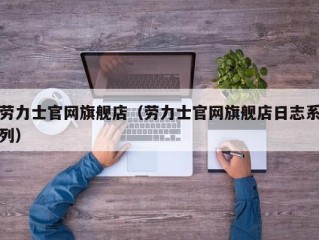 劳力士官网旗舰店（劳力士官网旗舰店日志系列）