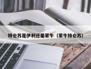特仑苏是伊利还是蒙牛（蒙牛特仑苏）
