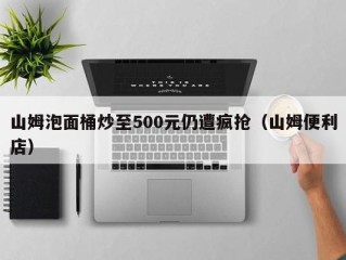 山姆泡面桶炒至500元仍遭疯抢（山姆便利店）