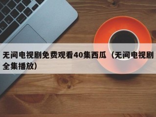 无间电视剧免费观看40集西瓜（无间电视剧全集播放）