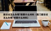 居住证怎么办理?需要什么材料（厦门居住证怎么办理?需要什么材料）