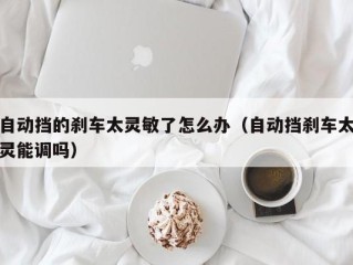 自动挡的刹车太灵敏了怎么办（自动挡刹车太灵能调吗）