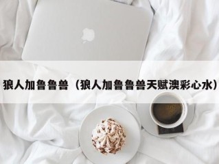 狼人加鲁鲁兽（狼人加鲁鲁兽天赋澳彩心水）