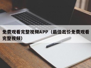 免费观看完整视频APP（最佳出价免费观看完整视频）