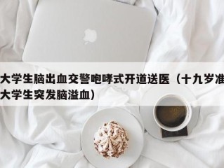 大学生脑出血交警咆哮式开道送医（十九岁准大学生突发脑溢血）