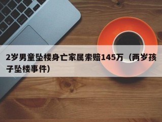2岁男童坠楼身亡家属索赔145万（两岁孩子坠楼事件）