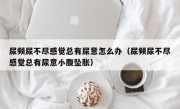 尿频尿不尽感觉总有尿意怎么办（尿频尿不尽感觉总有尿意小腹坠胀）