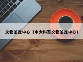 文物鉴定中心（中大科鉴文物鉴定中心）