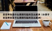 舌苔厚白是什么原因引起的怎么解决（小孩子舌苔厚白是什么原因引起的怎么解决）