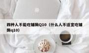 四种人不能吃辅酶Q10（什么人不适宜吃辅酶q10）