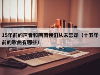 15年前的声音和画面我们从未忘却（十五年前的歌曲有哪些）