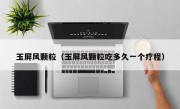 玉屏风颗粒（玉屏风颗粒吃多久一个疗程）
