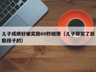 儿子成绩好被奖励60秒随便（儿子得奖了鼓励孩子的）