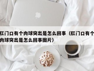 肛门口有个肉球突出是怎么回事（肛门口有个肉球突出是怎么回事图片）