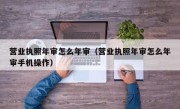 营业执照年审怎么年审（营业执照年审怎么年审手机操作）