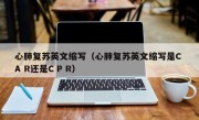 心肺复苏英文缩写（心肺复苏英文缩写是C A R还是C P R）