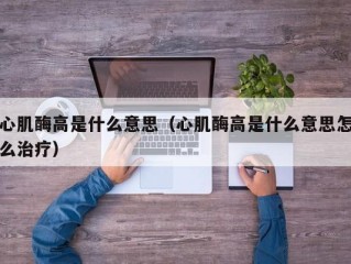心肌酶高是什么意思（心肌酶高是什么意思怎么治疗）